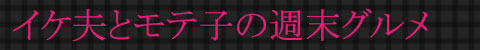 イケ夫とモテ子の週末グルメ